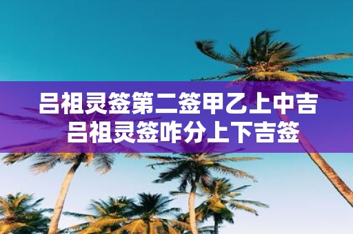 吕祖灵签第二签甲乙上中吉 吕祖灵签咋分上下吉签