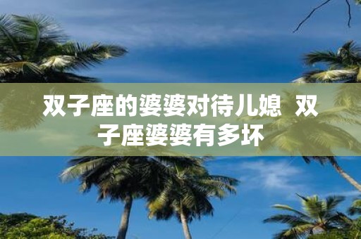 双子座的婆婆对待儿媳 双子座婆婆有多坏