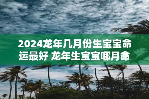2025蛇年几月份生宝宝命运最好 蛇年生宝宝哪月命最旺
