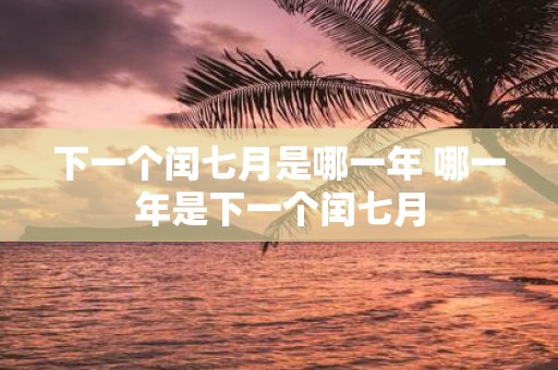 下一个闰七月是哪一年 哪一年是下一个闰七月
