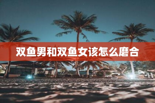 双鱼男和双鱼女该怎么磨合