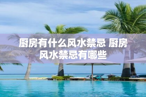 厨房有什么风水禁忌 厨房风水禁忌有哪些