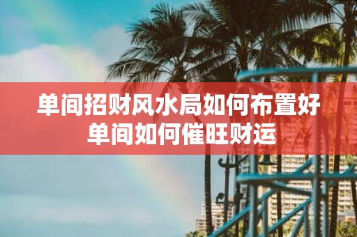单间招财风水局如何布置好 单间如何催旺财运
