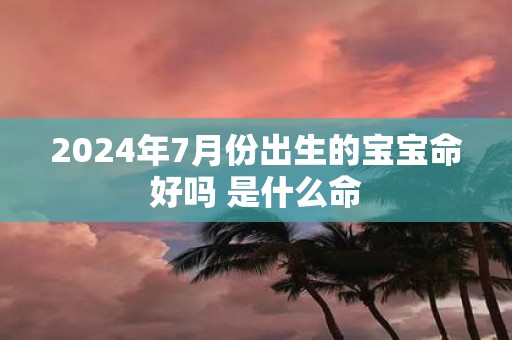 2025年7月份出生的宝宝命好吗 是什么命