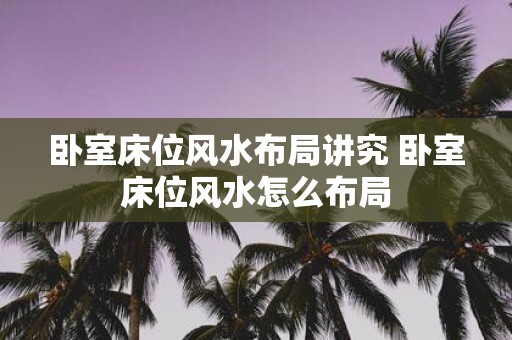 卧室床位风水布局讲究 卧室床位风水怎么布局