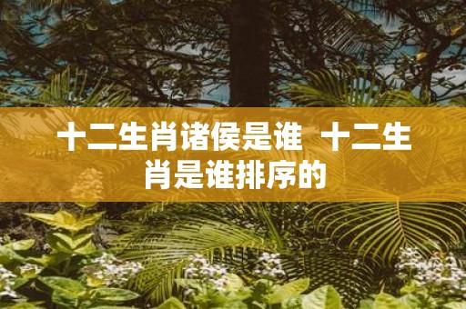 十二生肖诸侯是谁 十二生肖是谁排序的