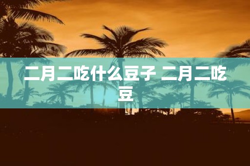 二月二吃什么豆子 二月二吃豆