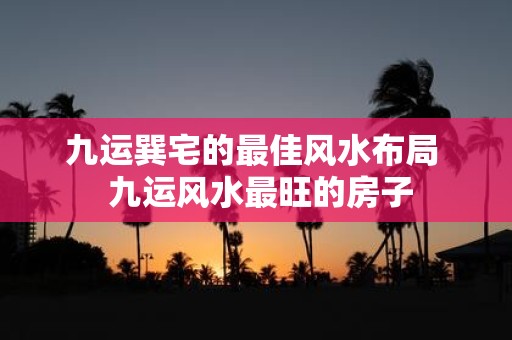 九运巽宅的最佳风水布局 九运风水最旺的房子
