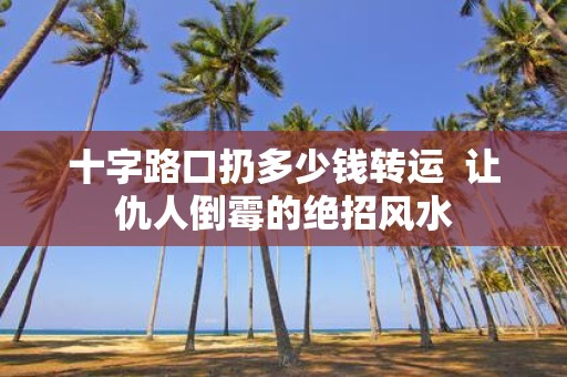 十字路口扔多少钱转运 让仇人倒霉的绝招风水