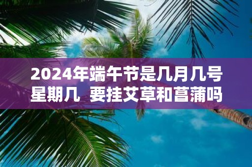 2025年端午节是几月几号星期几 要挂艾草和菖蒲吗
