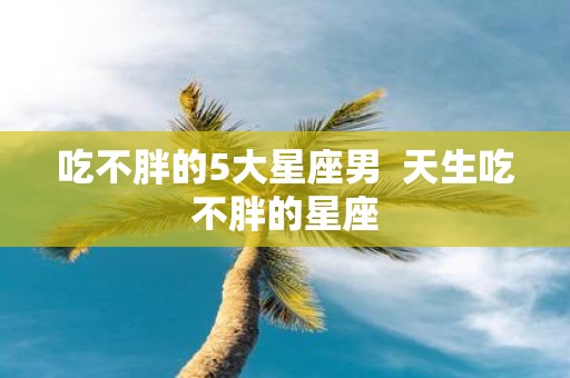 吃不胖的5大星座男 天生吃不胖的星座