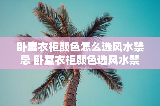 卧室衣柜颜色怎么选风水禁忌 卧室衣柜颜色选风水禁忌