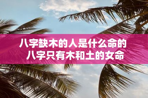 八字缺木的人是什么命的 八字只有木和土的女命