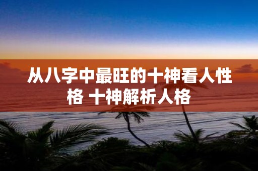 从八字中最旺的十神看人性格 十神解析人格