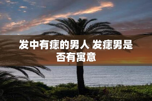 发中有痣的男人 发痣男是否有寓意
