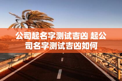 公司起名字测试吉凶 起公司名字测试吉凶如何