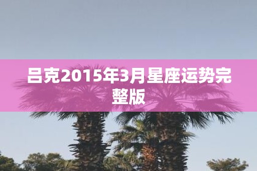 吕克2015年3月星座运势完整版