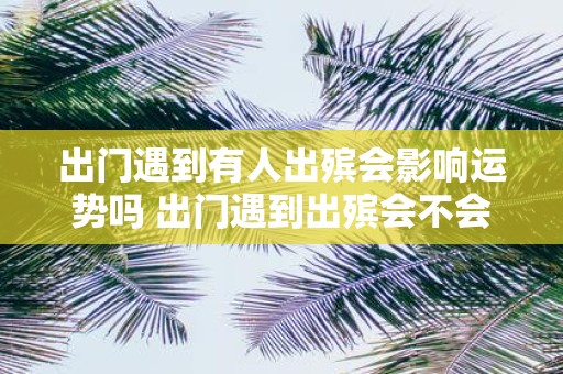 出门遇到有人出殡会影响运势吗 出门遇到出殡会不会影响运势