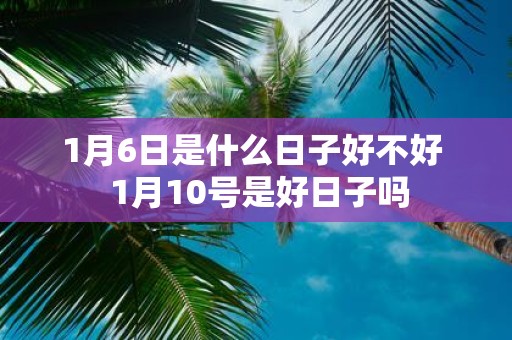 1月6日是什么日子好不好 1月10号是好日子吗