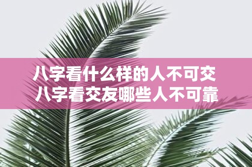 八字看什么样的人不可交 八字看交友哪些人不可靠