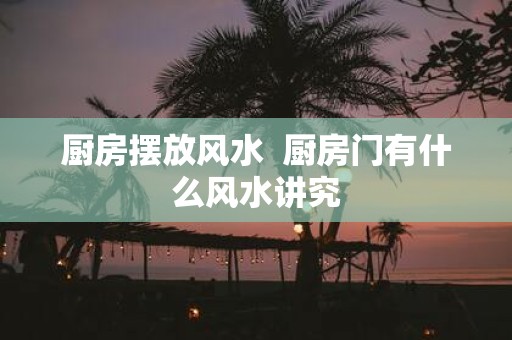 厨房摆放风水 厨房门有什么风水讲究