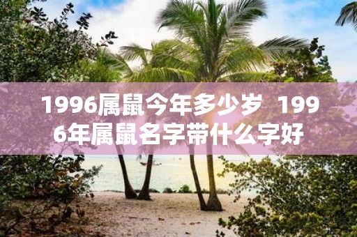 1996属鼠今年多少岁 1996年属鼠名字带什么字好