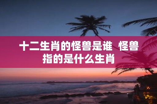 十二生肖的怪兽是谁 怪兽指的是什么生肖