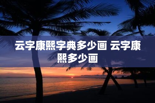 云字康熙字典多少画 云字康熙多少画