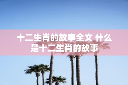 十二生肖的故事全文 什么是十二生肖的故事