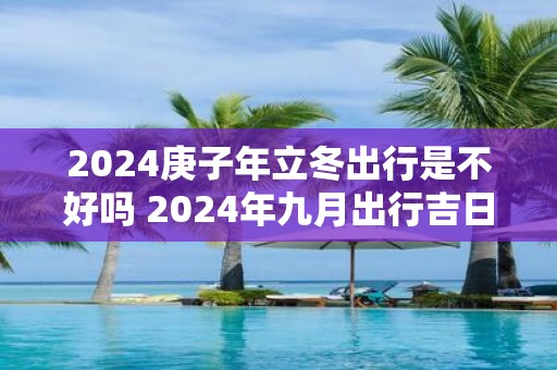 2025庚子年立冬出行是不好吗 2025年九月出行吉日