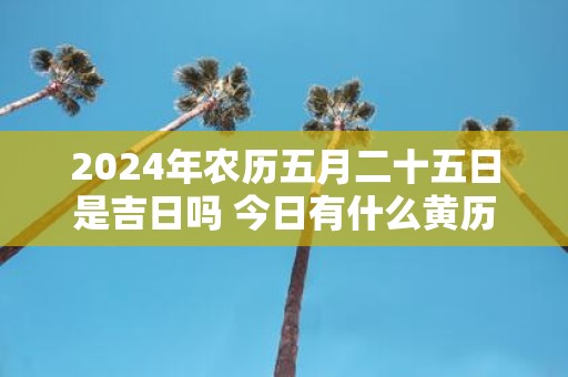 2025年农历五月二十五日是吉日吗 今日有什么黄历宜忌
