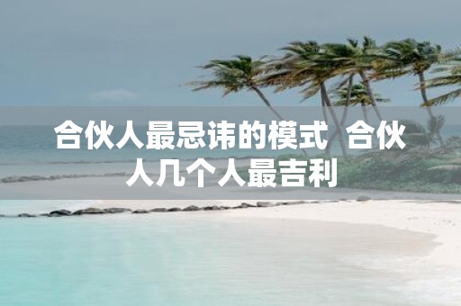 合伙人最忌讳的模式 合伙人几个人最吉利