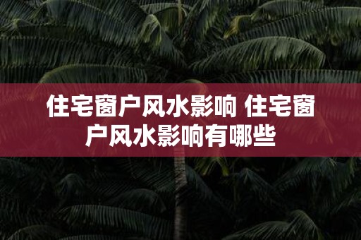 住宅窗户风水影响 住宅窗户风水影响有哪些