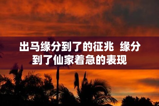出马缘分到了的征兆 缘分到了仙家着急的表现