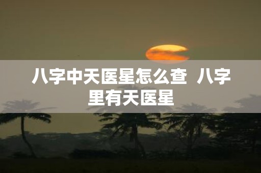 八字中天医星怎么查 八字里有天医星