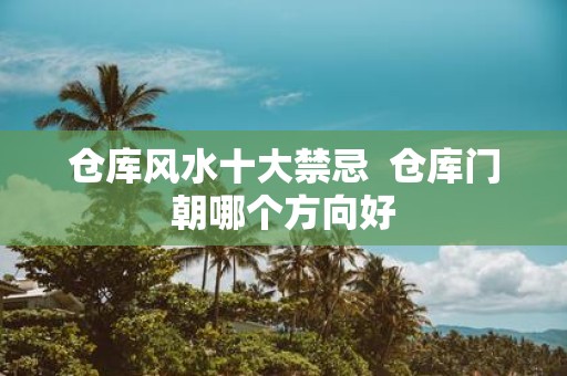 仓库风水十大禁忌 仓库门朝哪个方向好
