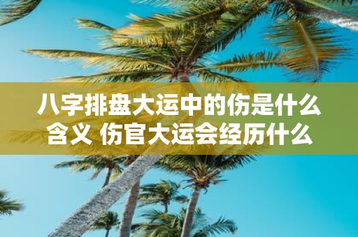 八字排盘大运中的伤是什么含义 伤官大运会经历什么