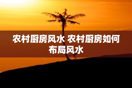农村厨房风水 农村厨房如何布局风水