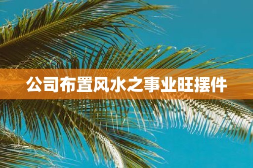 公司布置风水之事业旺摆件
