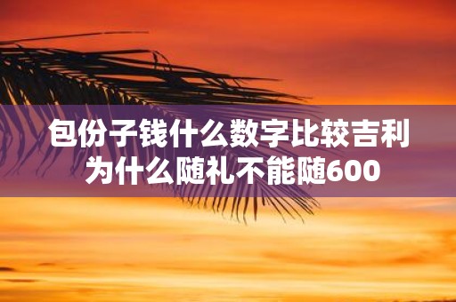 包份子钱什么数字比较吉利 为什么随礼不能随600