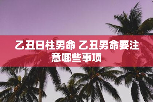 乙丑日柱男命 乙丑男命要注意哪些事项