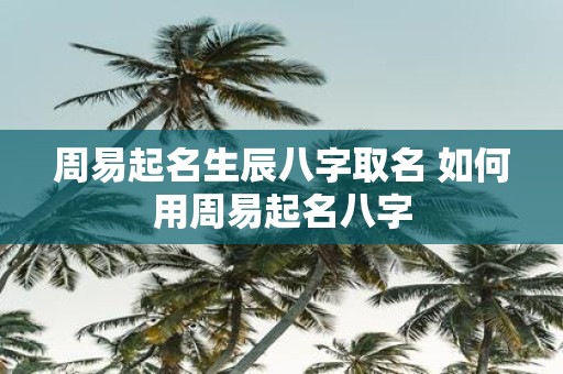周易起名生辰八字取名 如何用周易起名八字