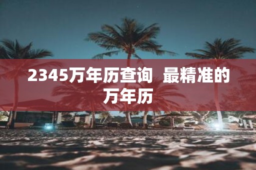 2345万年历查询 最精准的万年历