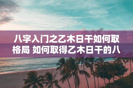 八字入门之乙木日干如何取格局 如何取得乙木日干的八字格局