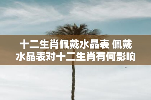 十二生肖佩戴水晶表 佩戴水晶表对十二生肖有何影响