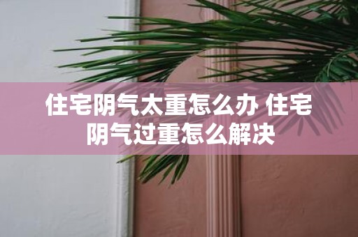 住宅阴气太重怎么办 住宅阴气过重怎么解决