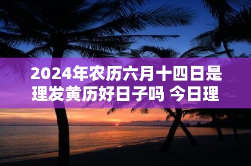 2025年农历六月十四日是理发黄历好日子吗 今日理发吉凶查询