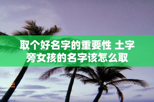取个好名字的重要性 土字旁女孩的名字该怎么取