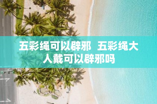 五彩绳可以辟邪 五彩绳大人戴可以辟邪吗