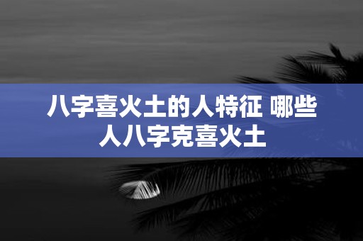 八字喜火土的人特征 哪些人八字克喜火土